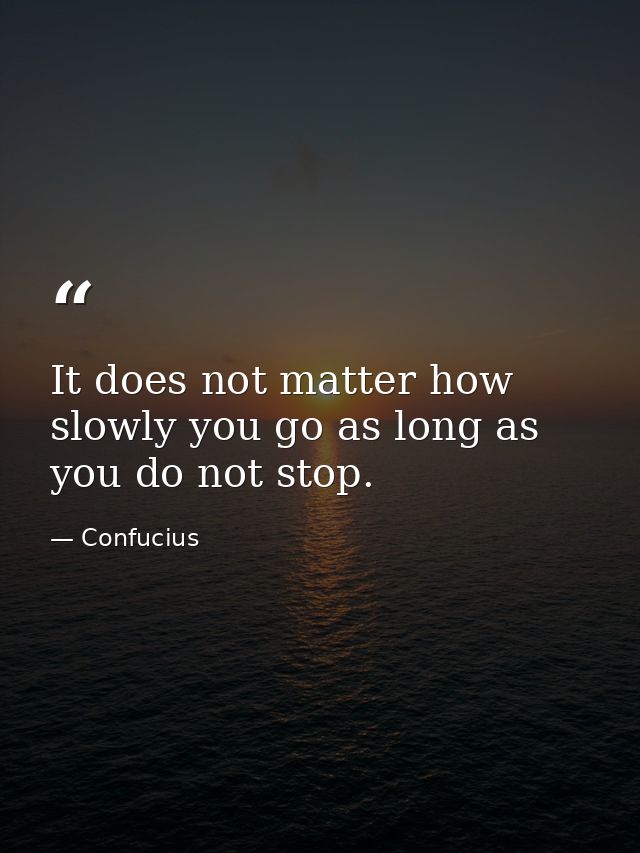 It does not matter how slowly you go as long as you do not stop. — Confucius