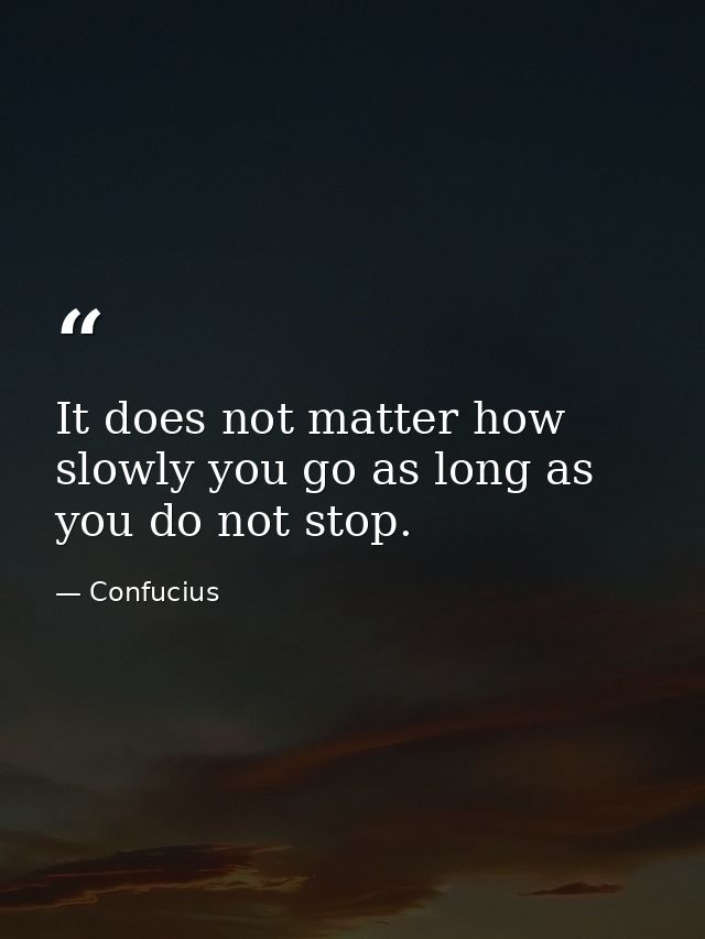It does not matter how slowly you go as long as you do not stop. — Confucius