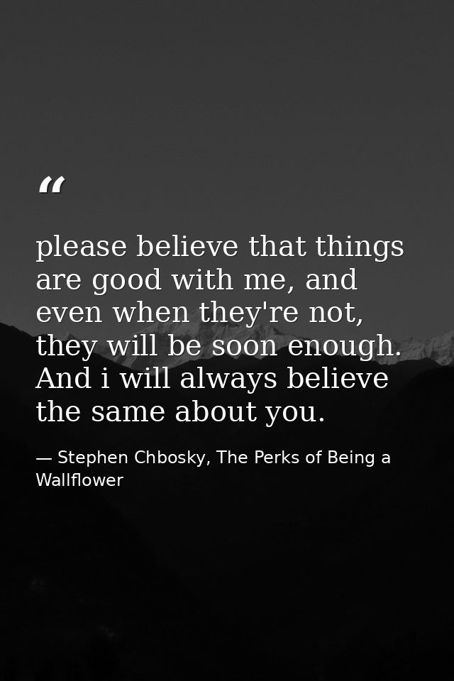 please believe that things are good with me, and even when they're not, they will be soon enough. And i will always beli — Stephen Chbosky, The Perks of Being a Wallflower