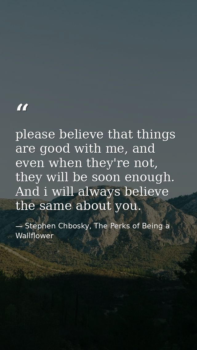 please believe that things are good with me, and even when they're not, they will be soon enough. And i will always beli — Stephen Chbosky, The Perks of Being a Wallflower