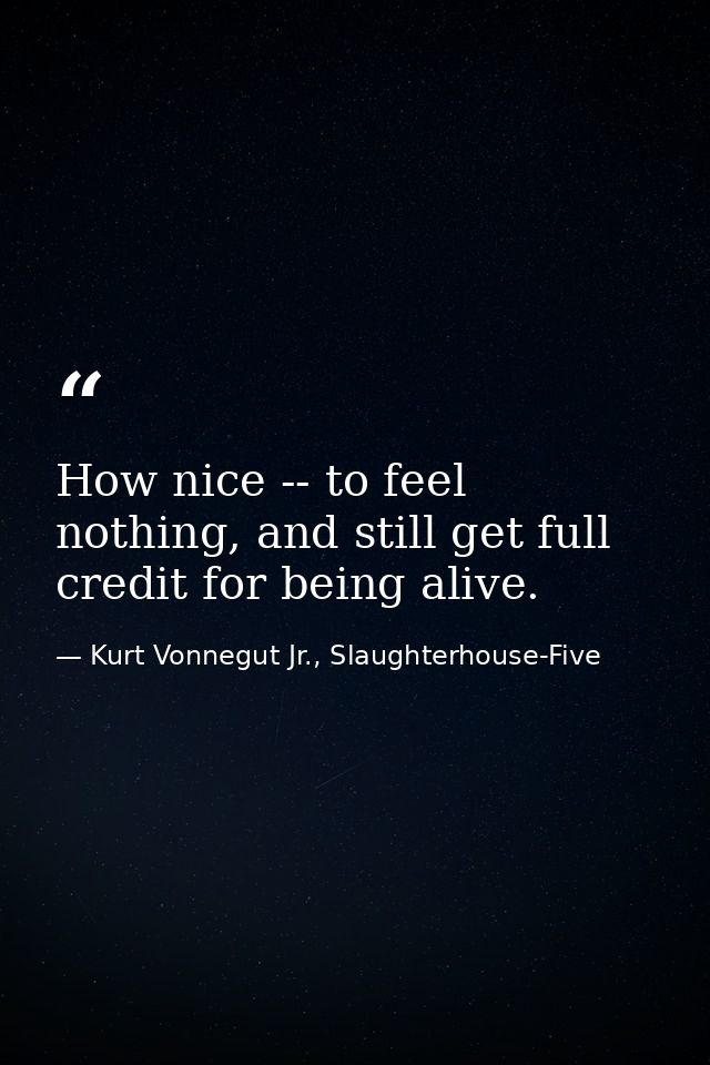How nice -- to feel nothing, and still get full credit for being alive. — Kurt Vonnegut Jr., Slaughterhouse-Five