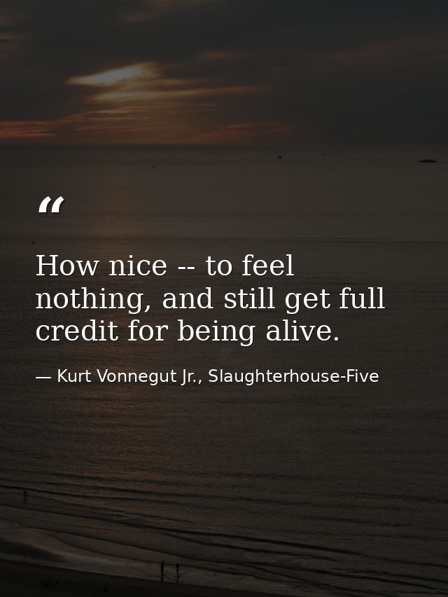How nice -- to feel nothing, and still get full credit for being alive. — Kurt Vonnegut Jr., Slaughterhouse-Five
