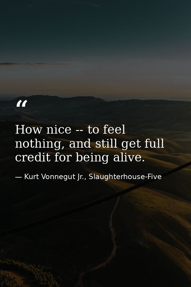 How nice -- to feel nothing, and still get full credit for being alive. — Kurt Vonnegut Jr., Slaughterhouse-Five
