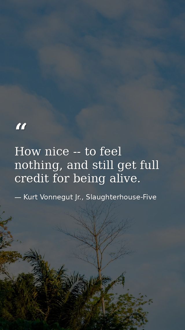 How nice -- to feel nothing, and still get full credit for being alive. — Kurt Vonnegut Jr., Slaughterhouse-Five