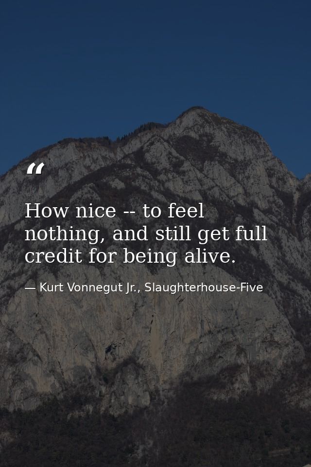 How nice -- to feel nothing, and still get full credit for being alive. — Kurt Vonnegut Jr., Slaughterhouse-Five