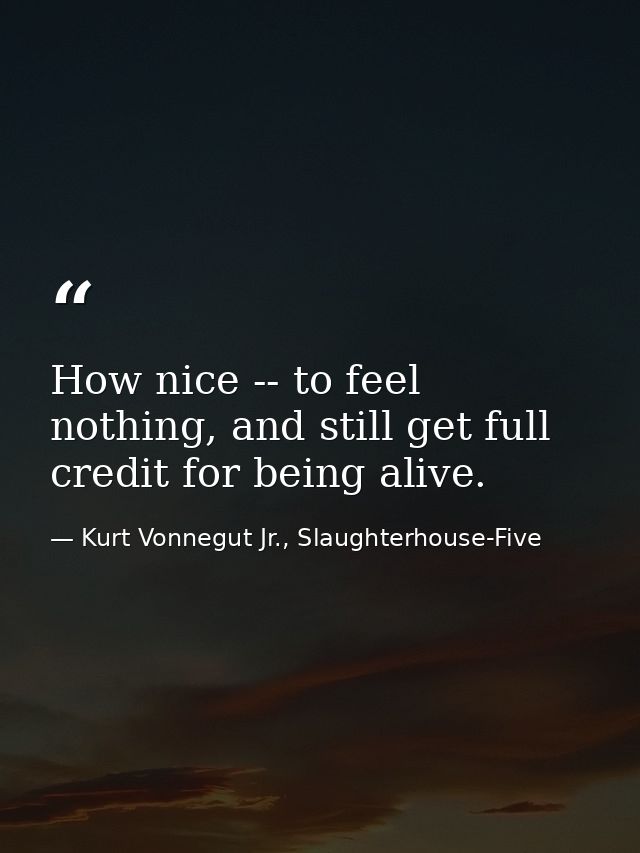 How nice -- to feel nothing, and still get full credit for being alive. — Kurt Vonnegut Jr., Slaughterhouse-Five