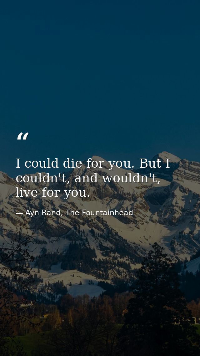 I could die for you. But I couldn't, and wouldn't, live for you. — Ayn Rand, The Fountainhead