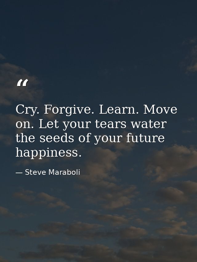 Cry. Forgive. Learn. Move on. Let your tears water the seeds of your future happiness. — Steve Maraboli