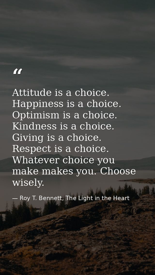 Attitude is a choice. Happiness is a choice. Optimism is a choice. Kindness is a choice. Giving is a choice. Respect is  — Roy T. Bennett, The Light in the Heart