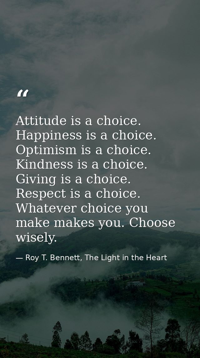 Attitude is a choice. Happiness is a choice. Optimism is a choice. Kindness is a choice. Giving is a choice. Respect is  — Roy T. Bennett, The Light in the Heart