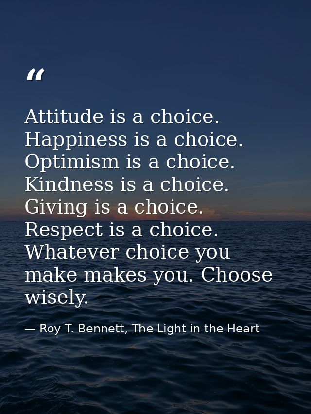 Attitude is a choice. Happiness is a choice. Optimism is a choice. Kindness is a choice. Giving is a choice. Respect is  — Roy T. Bennett, The Light in the Heart