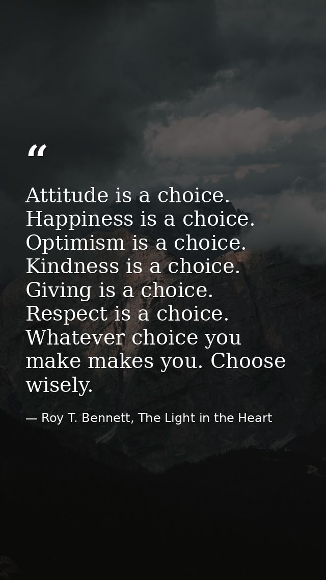 Attitude is a choice. Happiness is a choice. Optimism is a choice. Kindness is a choice. Giving is a choice. Respect is  — Roy T. Bennett, The Light in the Heart