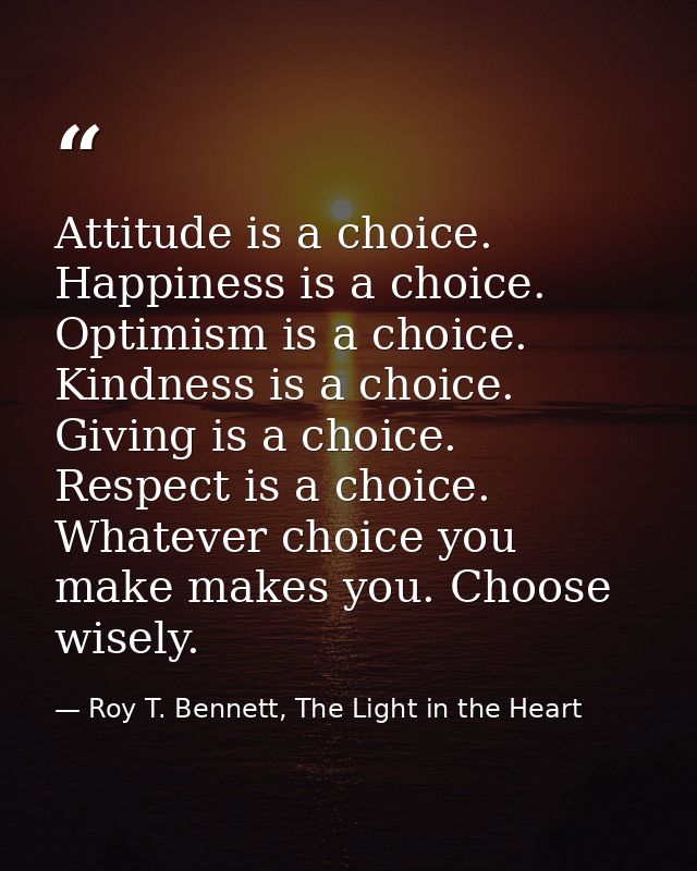 Attitude is a choice. Happiness is a choice. Optimism is a choice. Kindness is a choice. Giving is a choice. Respect is  — Roy T. Bennett, The Light in the Heart