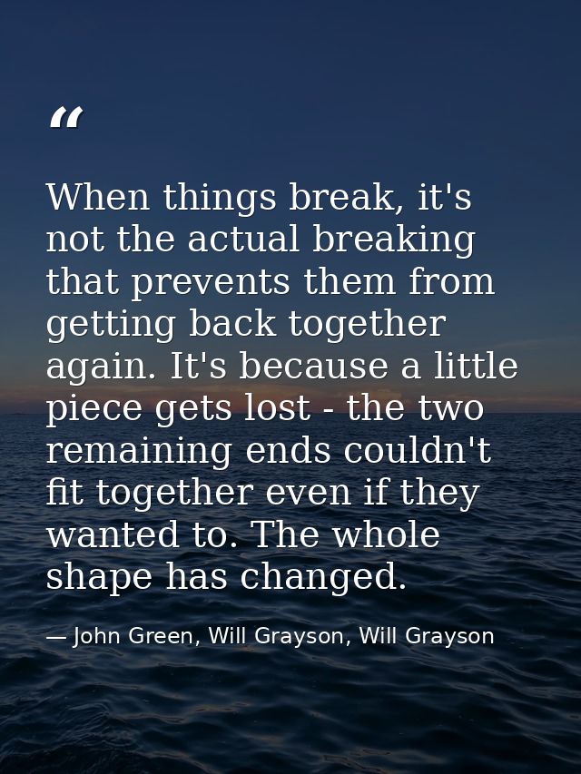 When things break, it's not the actual breaking that prevents them from getting back together again. It's because a litt — John Green, Will Grayson, Will Grayson