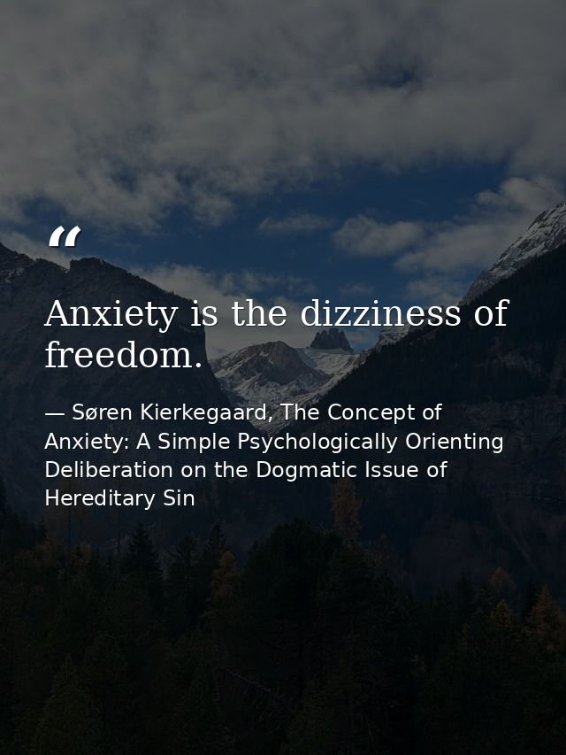 Anxiety is the dizziness of freedom. — Søren Kierkegaard, The Concept of Anxiety: A Simple Psychologically Orienting Deliberation on the Dogmatic Issue of Hereditary Sin