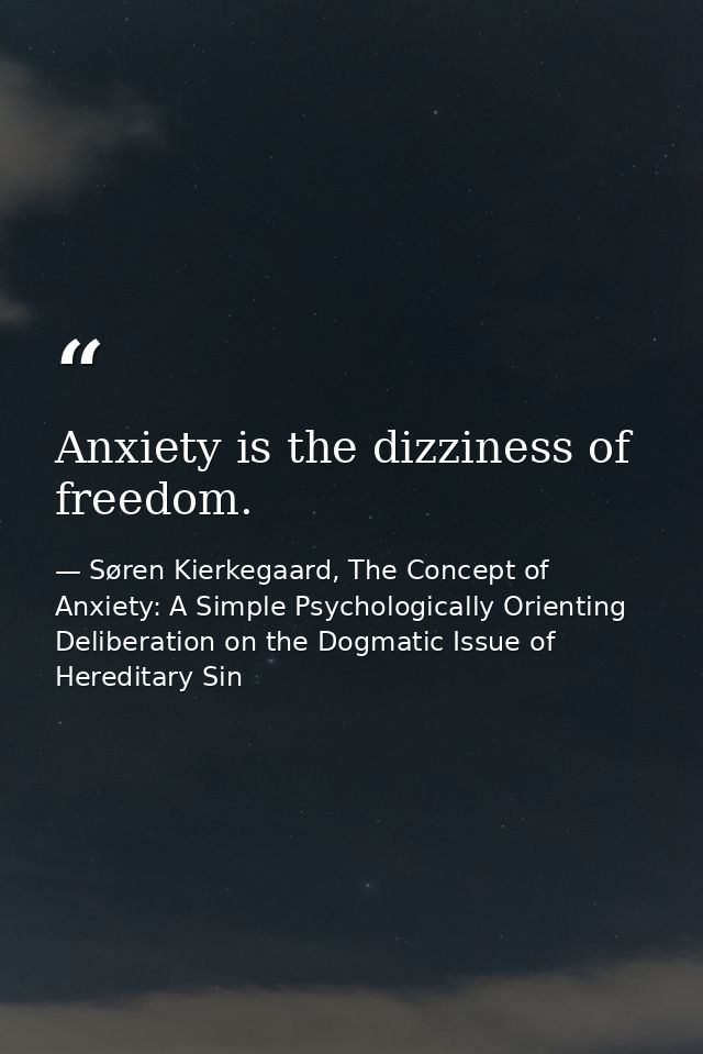 Anxiety is the dizziness of freedom. — Søren Kierkegaard, The Concept of Anxiety: A Simple Psychologically Orienting Deliberation on the Dogmatic Issue of Hereditary Sin