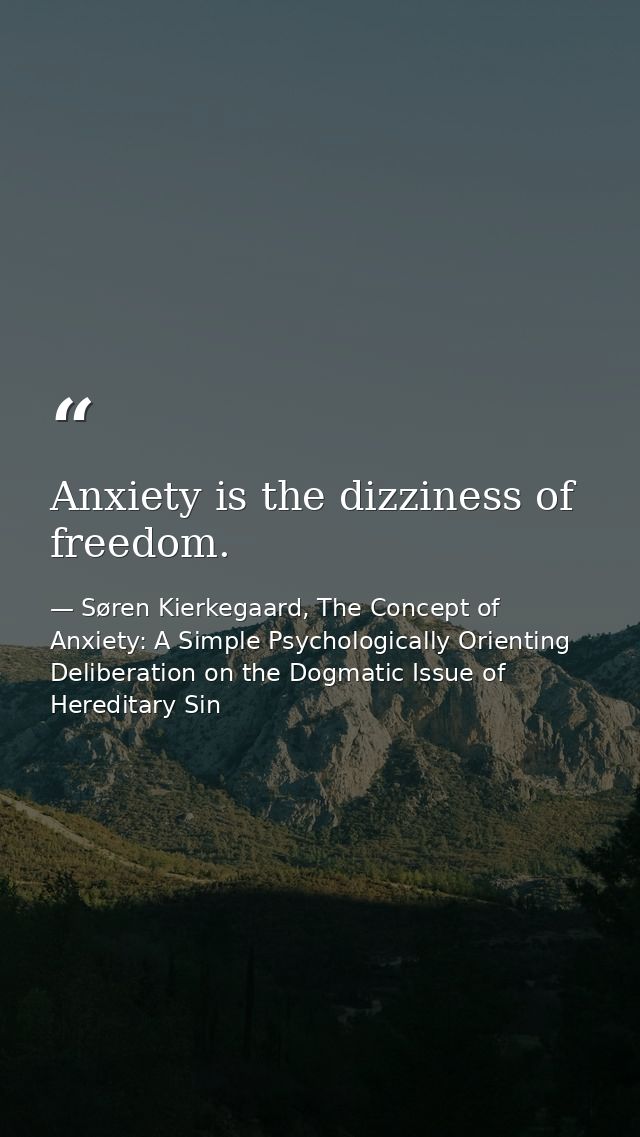 Anxiety is the dizziness of freedom. — Søren Kierkegaard, The Concept of Anxiety: A Simple Psychologically Orienting Deliberation on the Dogmatic Issue of Hereditary Sin