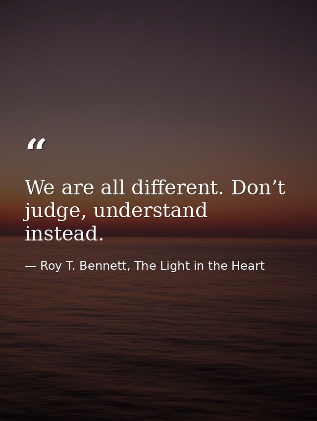 We are all different. Don’t judge, understand instead. — Roy T. Bennett, The Light in the Heart