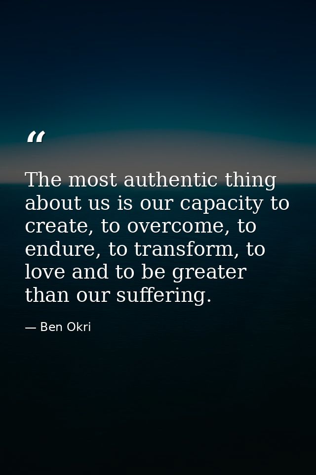 The most authentic thing about us is our capacity to create, to overcome, to endure, to transform, to love and to be gre — Ben Okri