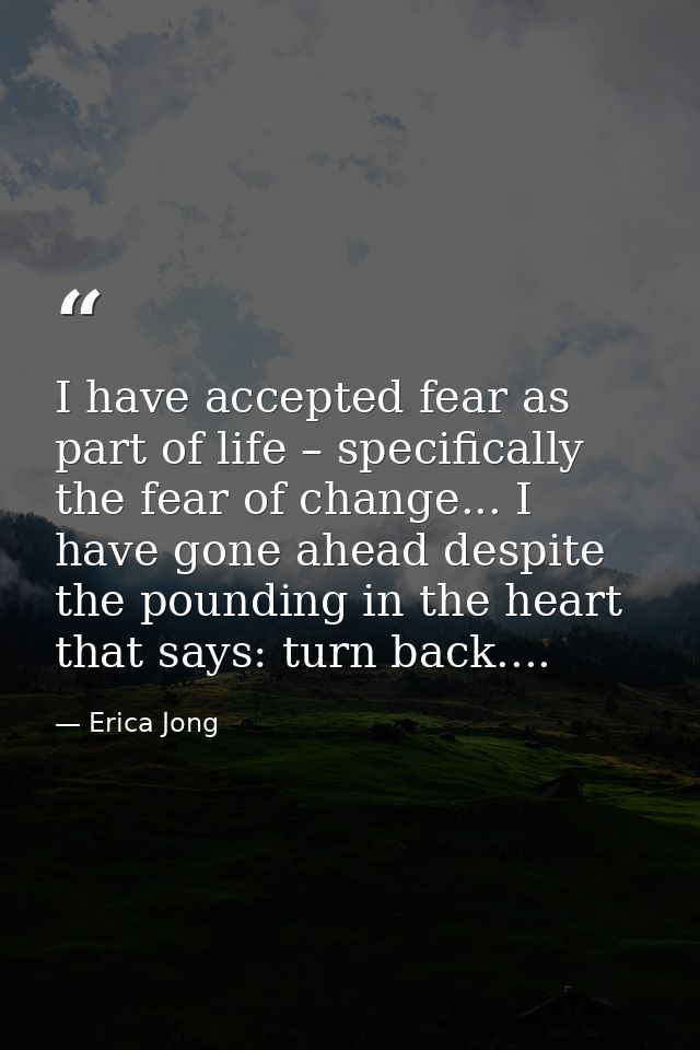 I have accepted fear as part of life – specifically the fear of change... I have gone ahead despite the pounding in the  — Erica Jong