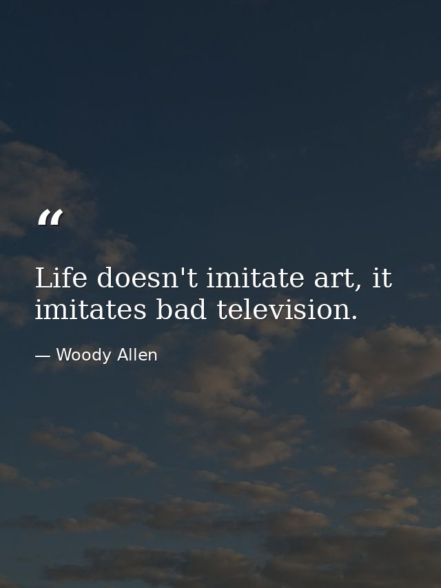 Life doesn't imitate art, it imitates bad television. — Woody Allen