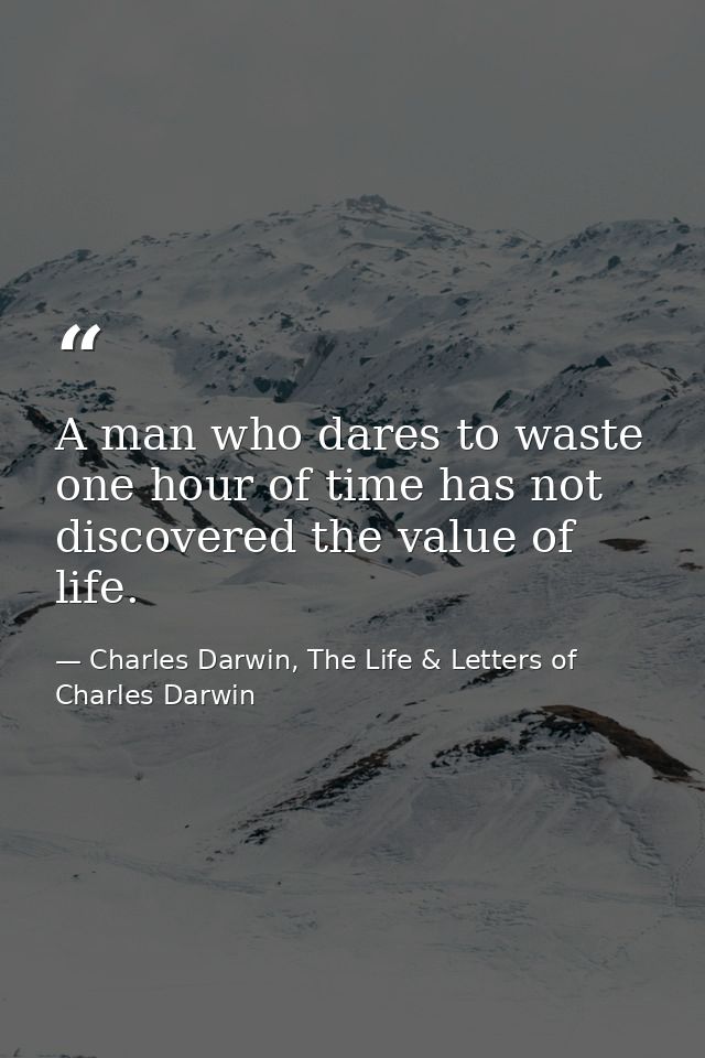 A man who dares to waste one hour of time has not discovered the value of life. — Charles Darwin, The Life & Letters of Charles Darwin