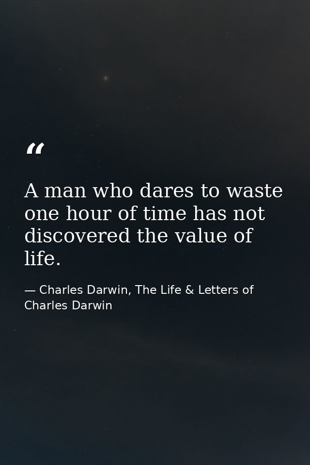 A man who dares to waste one hour of time has not discovered the value of life. — Charles Darwin, The Life & Letters of Charles Darwin
