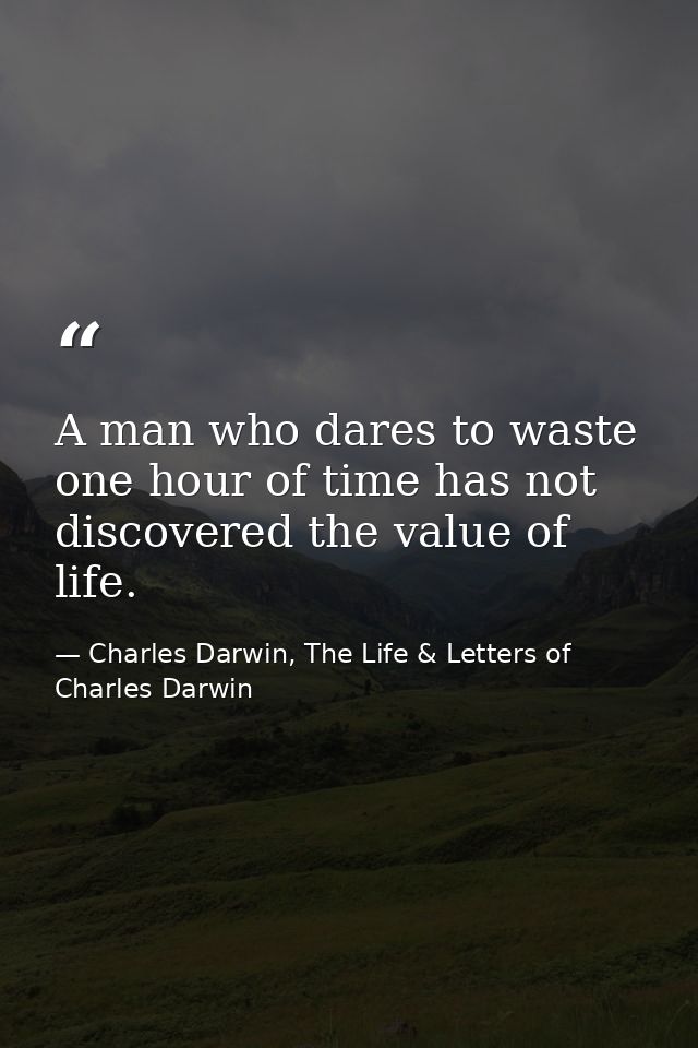 A man who dares to waste one hour of time has not discovered the value of life. — Charles Darwin, The Life & Letters of Charles Darwin