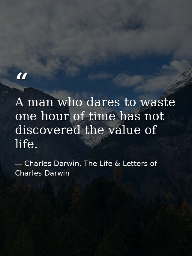 A man who dares to waste one hour of time has not discovered the value of life. — Charles Darwin, The Life & Letters of Charles Darwin
