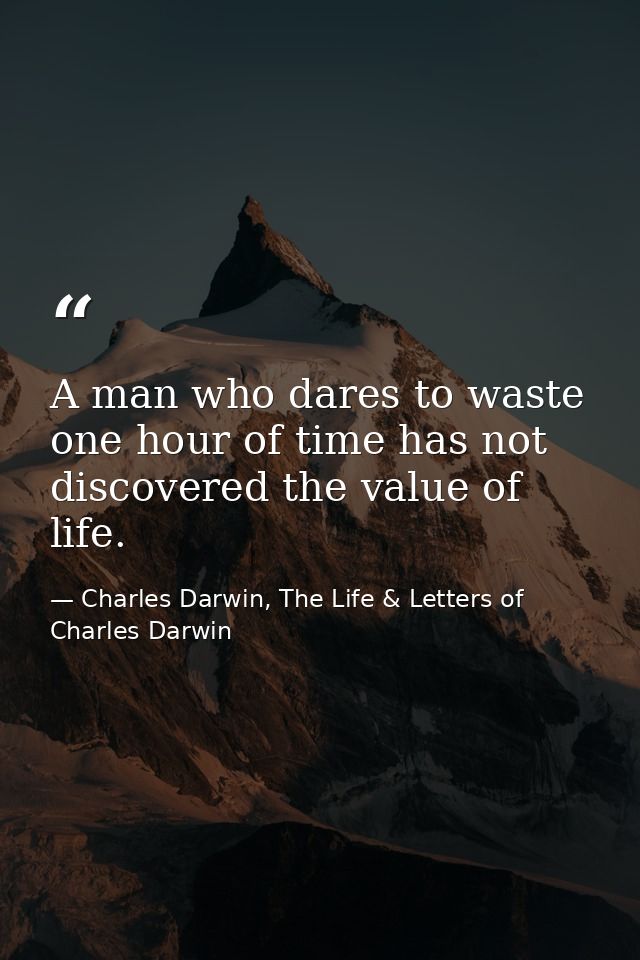 A man who dares to waste one hour of time has not discovered the value of life. — Charles Darwin, The Life & Letters of Charles Darwin
