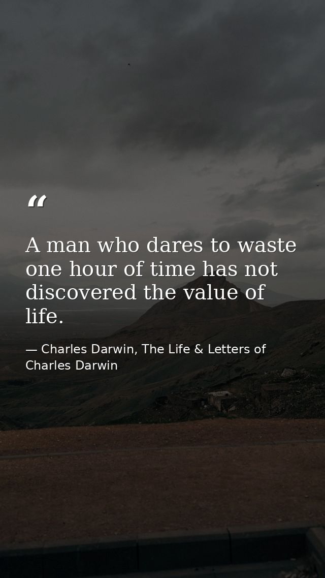 A man who dares to waste one hour of time has not discovered the value of life. — Charles Darwin, The Life & Letters of Charles Darwin