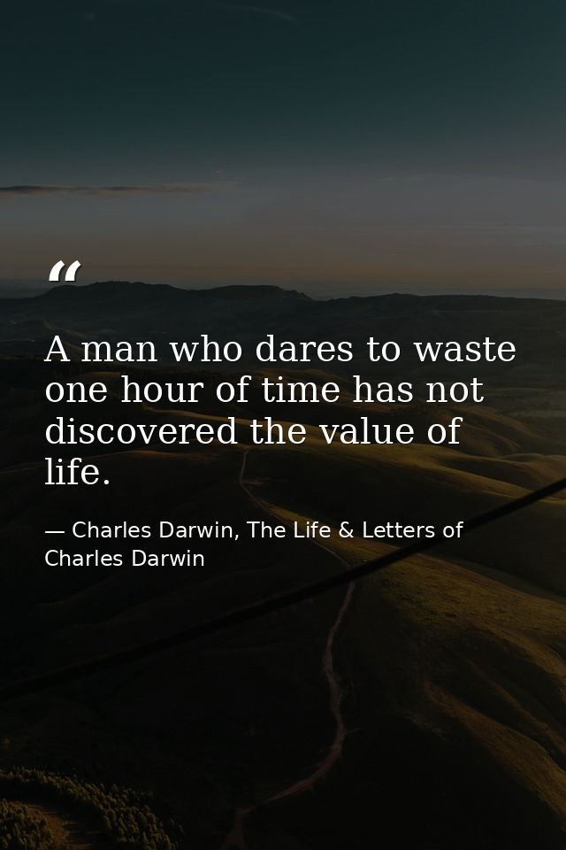 A man who dares to waste one hour of time has not discovered the value of life. — Charles Darwin, The Life & Letters of Charles Darwin