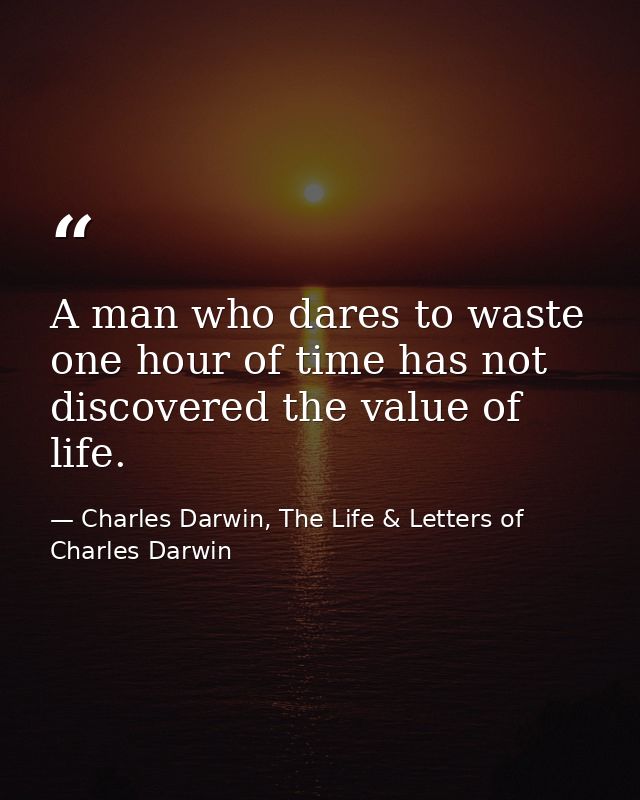 A man who dares to waste one hour of time has not discovered the value of life. — Charles Darwin, The Life & Letters of Charles Darwin