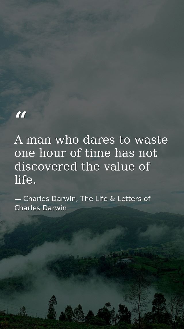 A man who dares to waste one hour of time has not discovered the value of life. — Charles Darwin, The Life & Letters of Charles Darwin