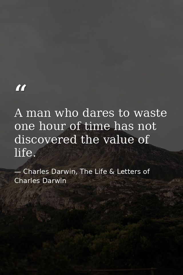 A man who dares to waste one hour of time has not discovered the value of life. — Charles Darwin, The Life & Letters of Charles Darwin