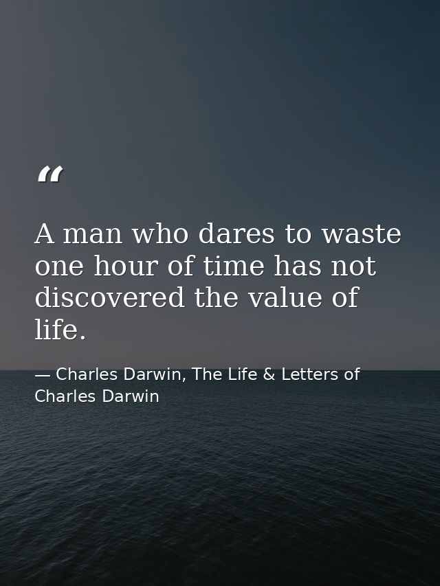 A man who dares to waste one hour of time has not discovered the value of life. — Charles Darwin, The Life & Letters of Charles Darwin