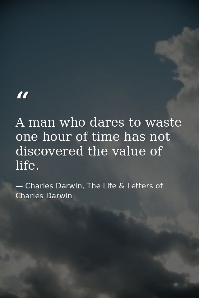 A man who dares to waste one hour of time has not discovered the value of life. — Charles Darwin, The Life & Letters of Charles Darwin
