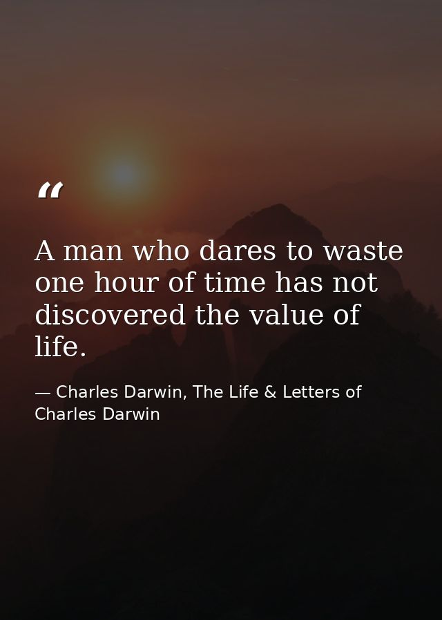 A man who dares to waste one hour of time has not discovered the value of life. — Charles Darwin, The Life & Letters of Charles Darwin