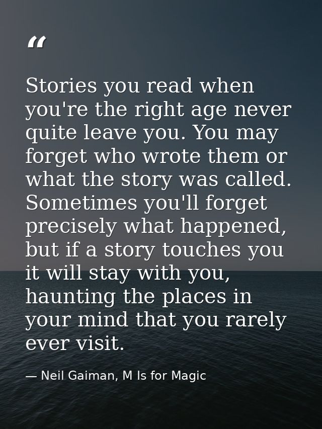 Stories you read when you're the right age never quite leave you. You may forget who wrote them or what the story was ca — Neil Gaiman, M Is for Magic