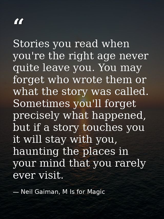 Stories you read when you're the right age never quite leave you. You may forget who wrote them or what the story was ca — Neil Gaiman, M Is for Magic