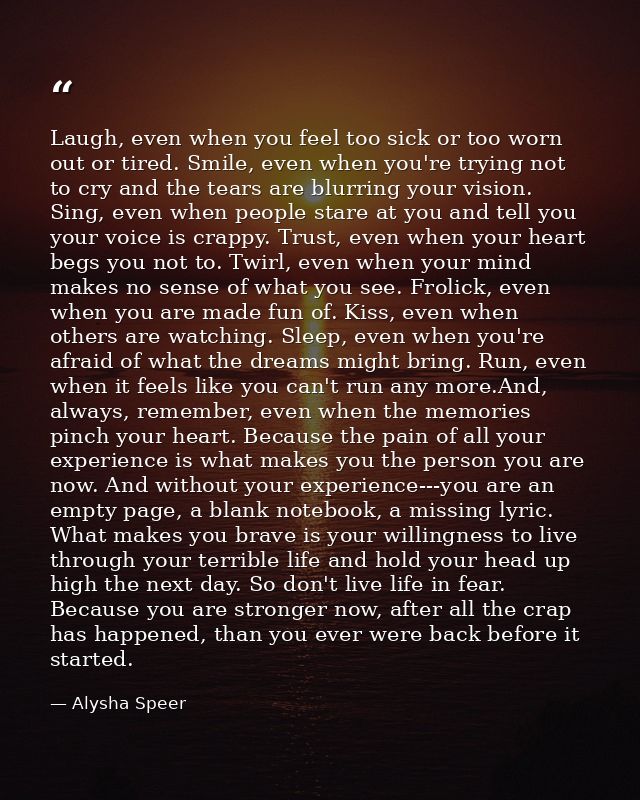 Laugh, even when you feel too sick or too worn out or tired. Smile, even when you're trying not to cry and the tears are — Alysha Speer