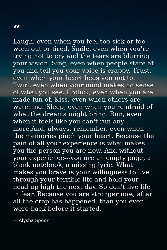 Laugh, even when you feel too sick or too worn out or tired. Smile, even when you're trying not to cry and the tears are — Alysha Speer