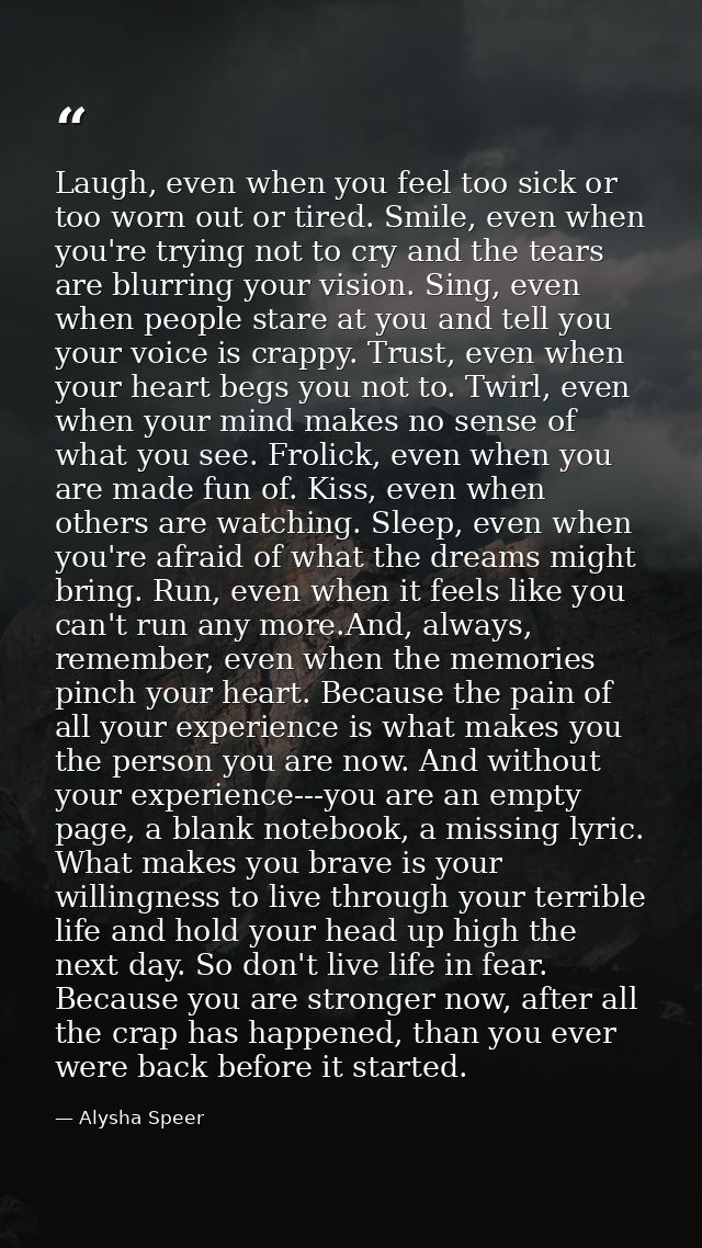 Laugh, even when you feel too sick or too worn out or tired. Smile, even when you're trying not to cry and the tears are — Alysha Speer