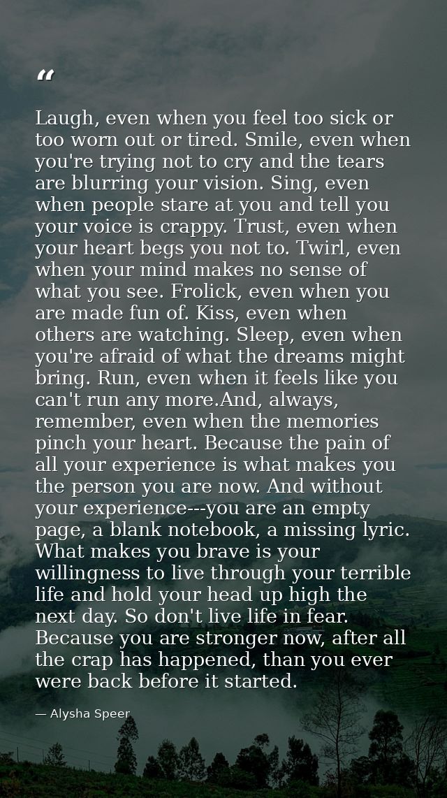 Laugh, even when you feel too sick or too worn out or tired. Smile, even when you're trying not to cry and the tears are — Alysha Speer