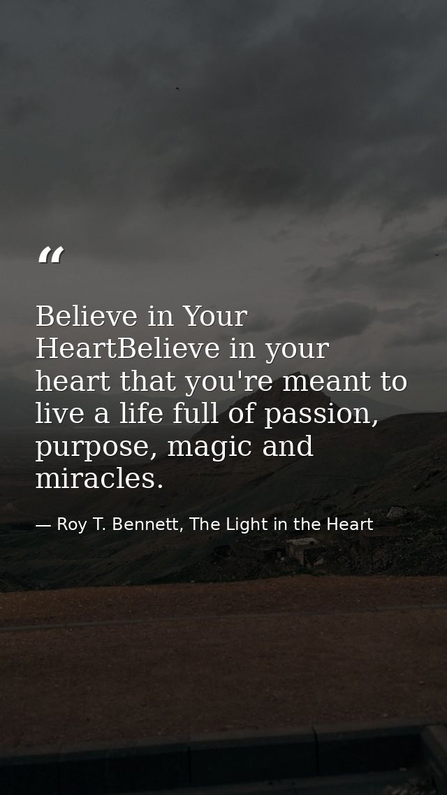 Believe in Your HeartBelieve in your heart that you're meant to live a life full of passion, purpose, magic and miracles — Roy T. Bennett, The Light in the Heart