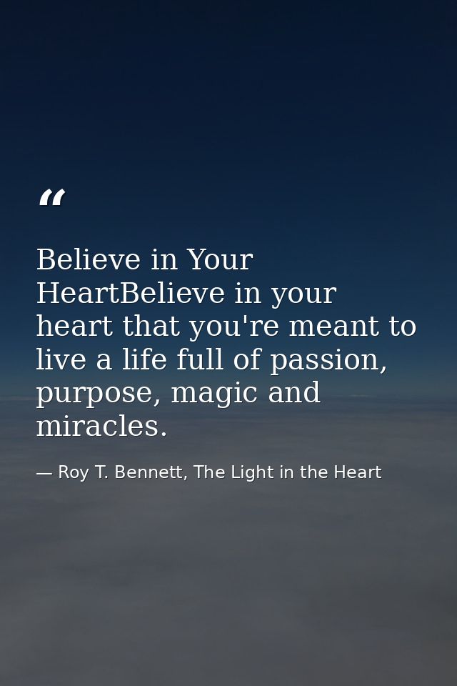 Believe in Your HeartBelieve in your heart that you're meant to live a life full of passion, purpose, magic and miracles — Roy T. Bennett, The Light in the Heart