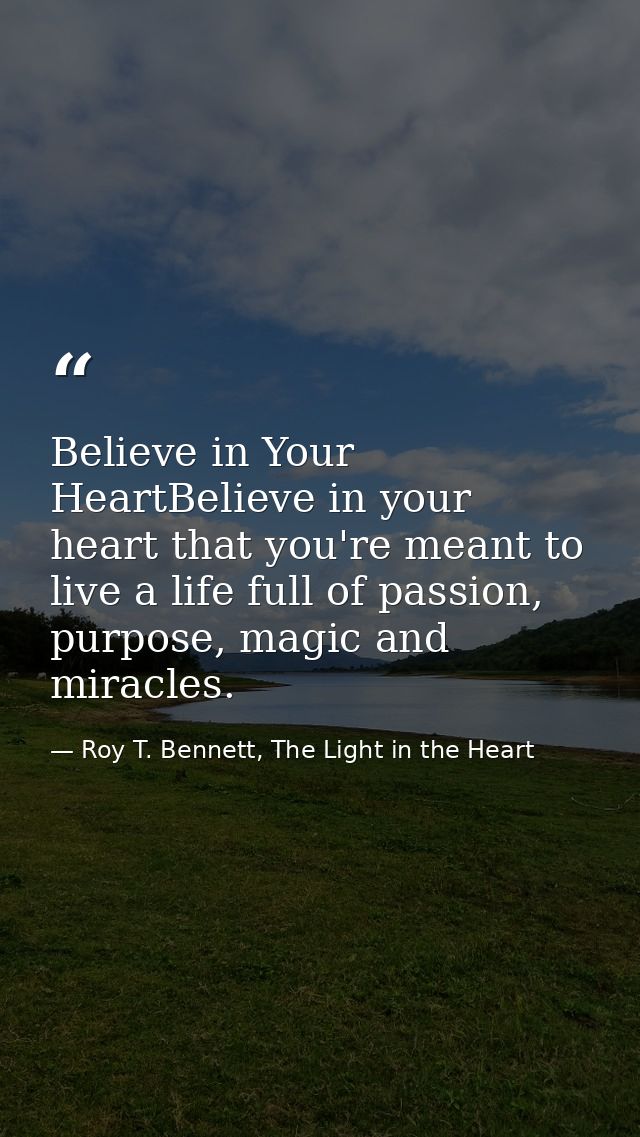 Believe in Your HeartBelieve in your heart that you're meant to live a life full of passion, purpose, magic and miracles — Roy T. Bennett, The Light in the Heart