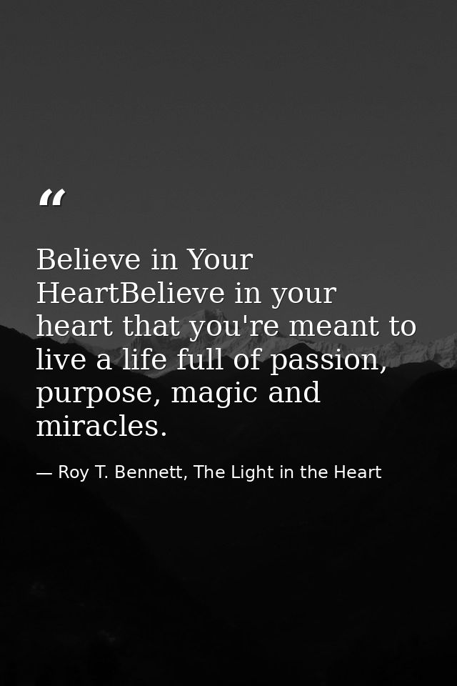 Believe in Your HeartBelieve in your heart that you're meant to live a life full of passion, purpose, magic and miracles — Roy T. Bennett, The Light in the Heart