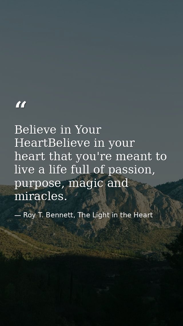 Believe in Your HeartBelieve in your heart that you're meant to live a life full of passion, purpose, magic and miracles — Roy T. Bennett, The Light in the Heart