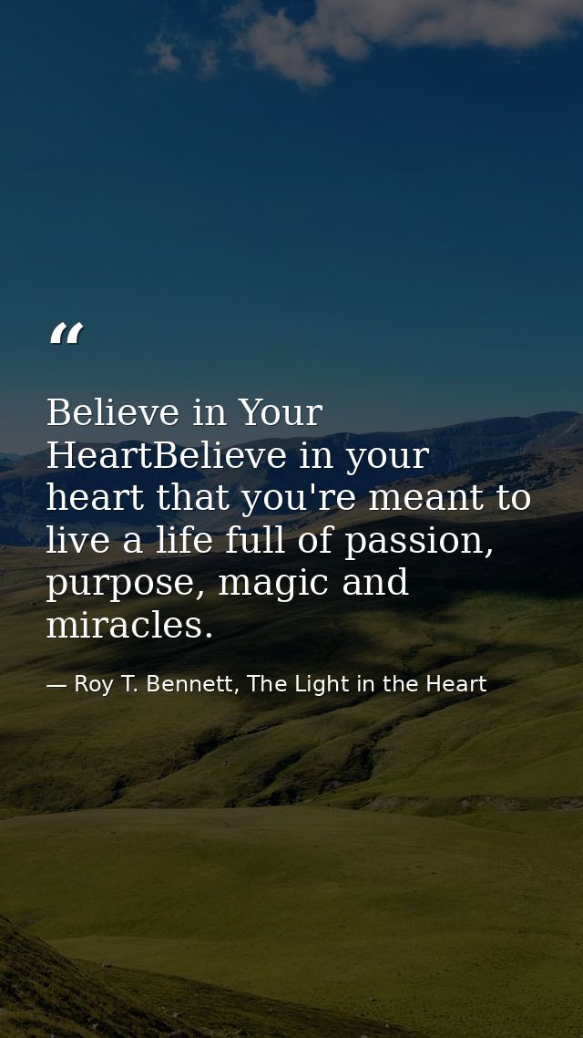Believe in Your HeartBelieve in your heart that you're meant to live a life full of passion, purpose, magic and miracles — Roy T. Bennett, The Light in the Heart